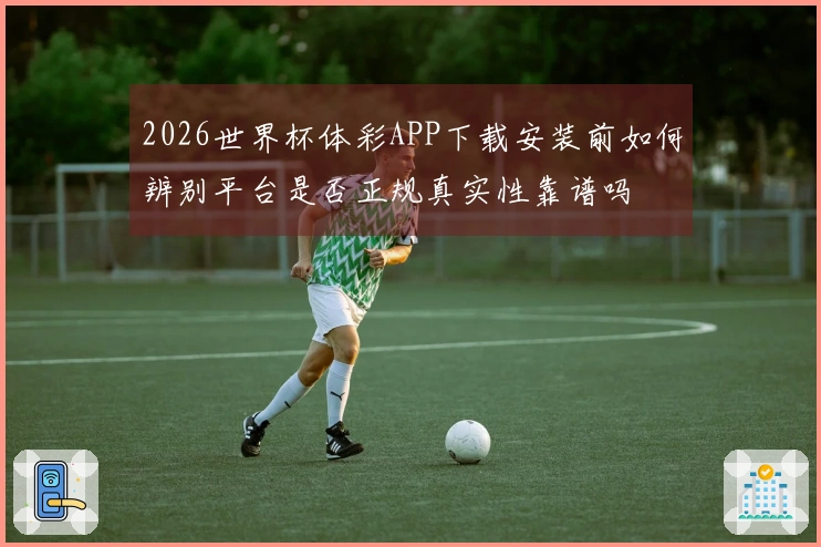 2026世界杯体彩APP下载安装前如何辨别平台是否正规真实性靠谱吗