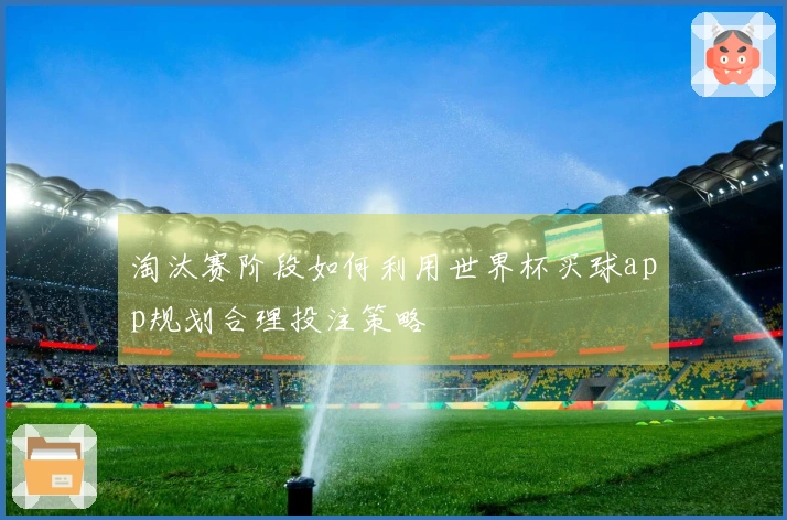淘汰赛阶段如何利用世界杯买球app规划合理投注策略