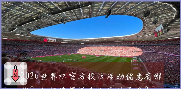 2026世界杯官方投注活动优惠有哪些？如何选择适合自己的平台？