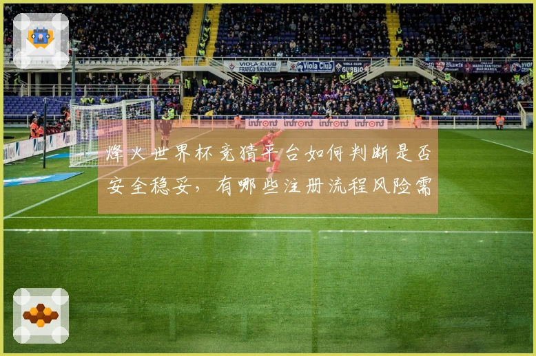 烽火世界杯竞猜平台如何判断是否安全稳妥，有哪些注册流程风险需要注意