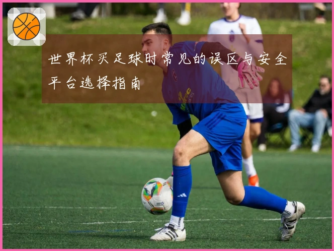 世界杯买足球时常见的误区与安全平台选择指南